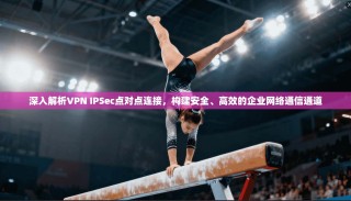 深入解析VPN IPSec点对点连接，构建安全、高效的企业网络通信通道