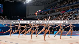 Firefox 浏览器使用 VPN 时无法上网的常见原因及解决方案