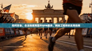 如何安全、合法地使用国外VPN服务，网络工程师的实用指南