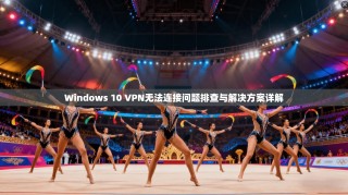 Windows 10 VPN无法连接问题排查与解决方案详解