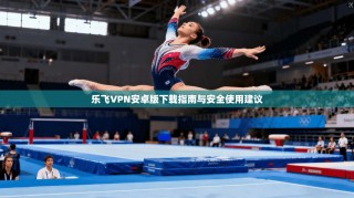 乐飞VPN安卓版下载指南与安全使用建议
