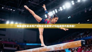 英雄战歌安卓用户如何安全使用VPN连接境外服务器？