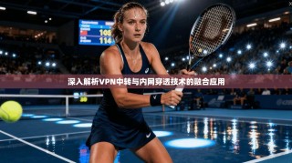 深入解析VPN中转与内网穿透技术的融合应用