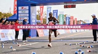 在家安全访问公司VPN，网络工程师的配置与安全指南