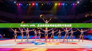 ASRITL VPN，企业级安全网络连接的可靠选择