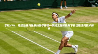 宇航VPN，连接地球与星辰的数字桥梁—网络工程师视角下的远程访问技术解析