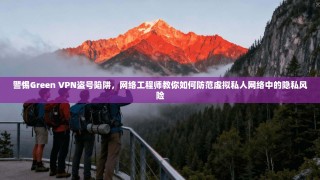 警惕Green VPN盗号陷阱，网络工程师教你如何防范虚拟私人网络中的隐私风险