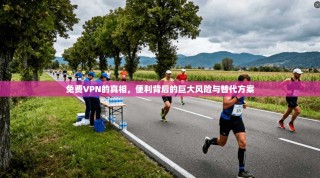 免费VPN的真相，便利背后的巨大风险与替代方案