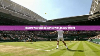揭秘VPN运营商背后的运作机制与安全挑战