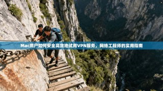 Mac用户如何安全高效地试用VPN服务，网络工程师的实用指南