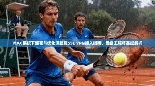 MAC系统下部署与优化深信服SSL VPN接入指南，网络工程师实操解析
