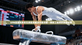 VPN连接失败常见原因及解决方案详解—网络工程师的实战指南