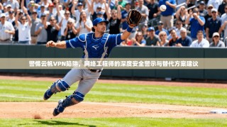 警惕云帆VPN陷阱，网络工程师的深度安全警示与替代方案建议
