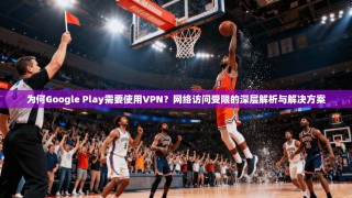 为何Google Play需要使用VPN？网络访问受限的深层解析与解决方案