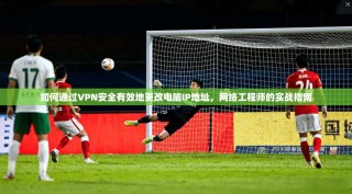 如何通过VPN安全有效地更改电脑IP地址，网络工程师的实战指南