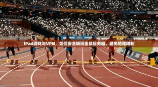 iPad游戏与VPN，如何安全畅玩全球服务器，避免地理限制