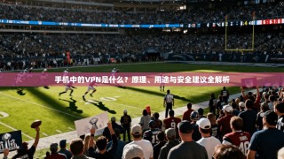 手机中的VPN是什么？原理、用途与安全建议全解析