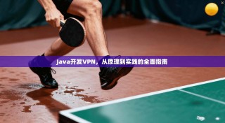 Java开发VPN，从原理到实践的全面指南