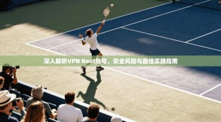 深入解析VPN Root账号，安全风险与最佳实践指南