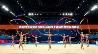 越南VPN监管政策解析与网络工程师的合规实践指南