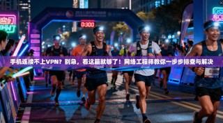 手机连接不上VPN？别急，看这篇就够了！网络工程师教你一步步排查与解决