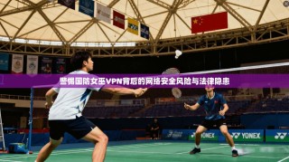 警惕国防女巫VPN背后的网络安全风险与法律隐患