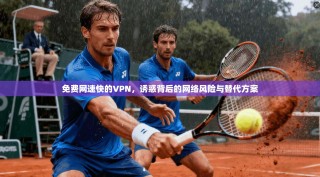 免费网速快的VPN，诱惑背后的网络风险与替代方案