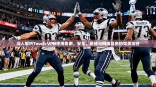深入解析Touch VPN使用指南，安全、便捷与网络自由的完美结合