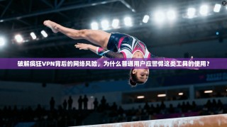 破解疯狂VPN背后的网络风险，为什么普通用户应警惕这类工具的使用？
