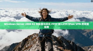 Windows Server 2008 R2 中配置与优化 PPTP 和 L2TP/IPsec VPN 的完整指南