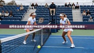 如何合法合规地使用VPN访问境外网络资源—网络工程师的专业建议