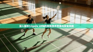 深入解析52pojie VPN的网络技术原理与安全风险