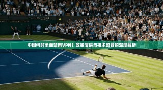 中国何时全面禁用VPN？政策演进与技术监管的深度解析