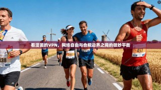 看漫画的VPN，网络自由与合规边界之间的微妙平衡
