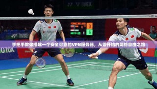 手把手教你搭建一个安全可靠的VPN服务器，从零开始的网络自由之路