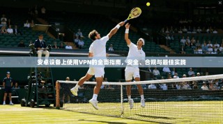 安卓设备上使用VPN的全面指南，安全、合规与最佳实践