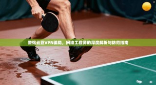 警惕云豆VPN骗局，网络工程师的深度解析与防范指南