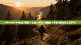 Windows XP系统下配置与连接VPN的详细指南（安全与兼容性注意事项）