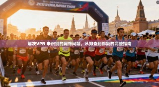 解决VPN 未识别的网络问题，从排查到修复的完整指南