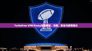 TurboFree VPN Proxy深度解析，功能、安全与使用建议