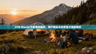 VPN Master下架事件解析，用户隐私与合规性之间的博弈