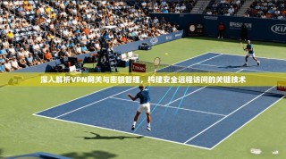 深入解析VPN网关与密钥管理，构建安全远程访问的关键技术