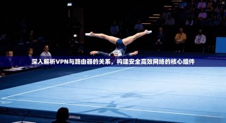 深入解析VPN与路由器的关系，构建安全高效网络的核心组件