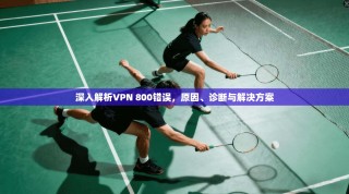 深入解析VPN 800错误，原因、诊断与解决方案