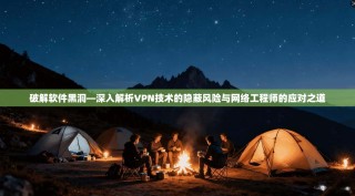 破解软件黑洞—深入解析VPN技术的隐蔽风险与网络工程师的应对之道