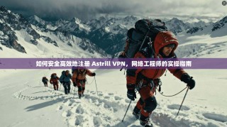 如何安全高效地注册 Astrill VPN，网络工程师的实操指南