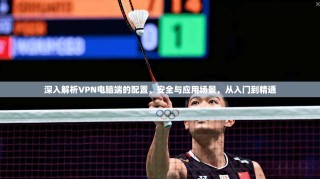 深入解析VPN电脑端的配置、安全与应用场景，从入门到精通
