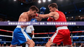 警惕非法虚拟私人网络（VPN）服务，网络安全与合法合规的重要性