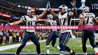 电视挂VPN，技术便利背后的隐私与合规风险解析