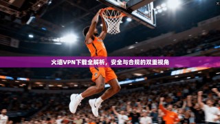 火墙VPN下载全解析，安全与合规的双重视角